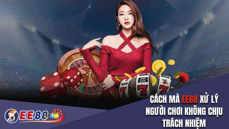 Cách mà EE88 xử lý người chơi không chịu trách nhiệm